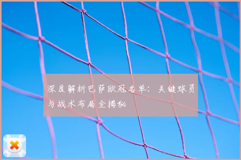 深度解析巴萨欧冠名单：关键球员与战术布局全揭秘