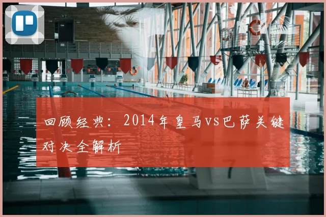 回顾经典：2014年皇马vs巴萨关键对决全解析