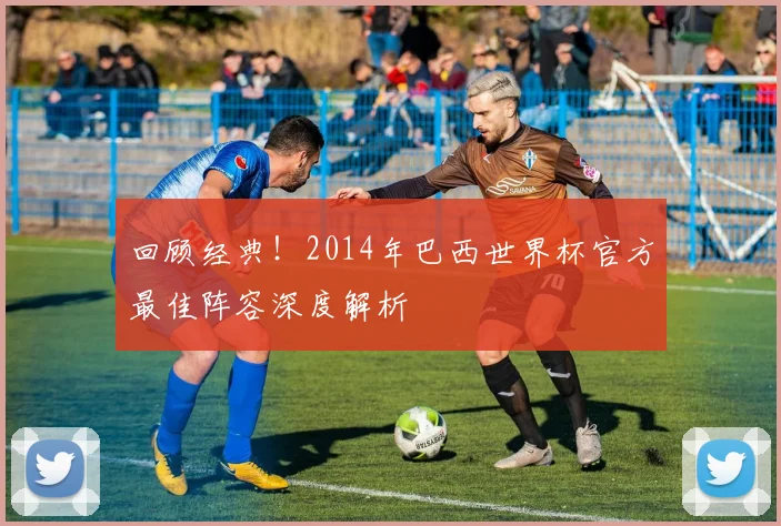 回顾经典！2014年巴西世界杯官方最佳阵容深度解析