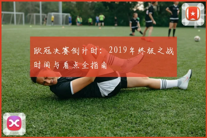 欧冠决赛倒计时：2019年终极之战时间与看点全指南