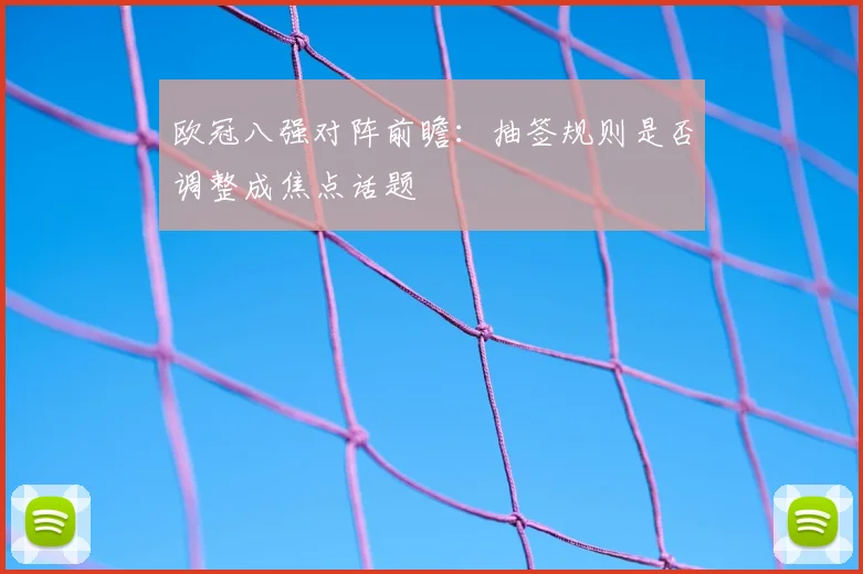 欧冠八强对阵前瞻：抽签规则是否调整成焦点话题