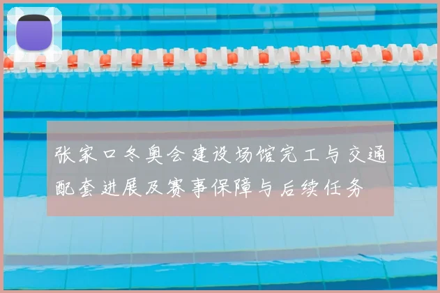 张家口冬奥会建设场馆完工与交通配套进展及赛事保障与后续任务