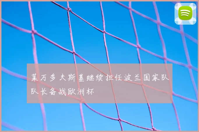 莱万多夫斯基继续担任波兰国家队队长备战欧洲杯