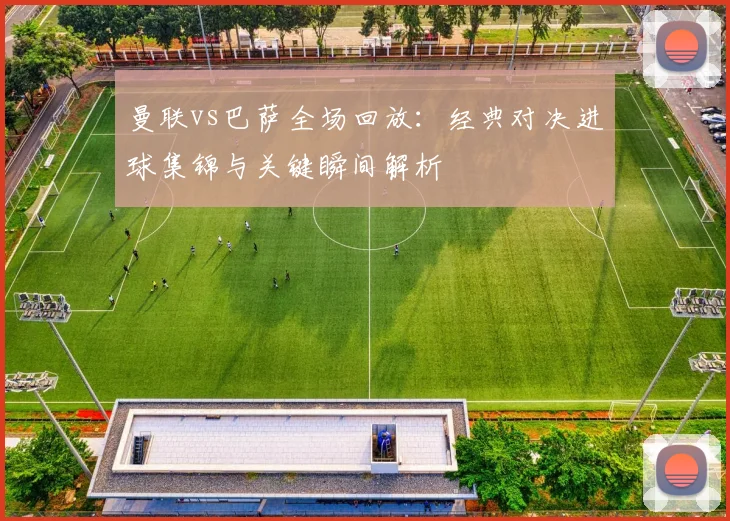 曼联vs巴萨全场回放：经典对决进球集锦与关键瞬间解析