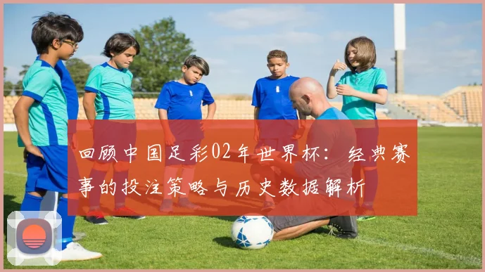 回顾中国足彩02年世界杯：经典赛事的投注策略与历史数据解析