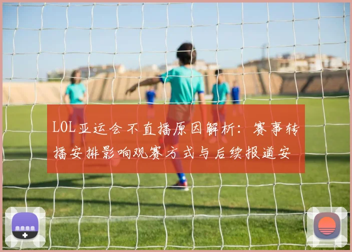 LOL亚运会不直播原因解析：赛事转播安排影响观赛方式与后续报道安排