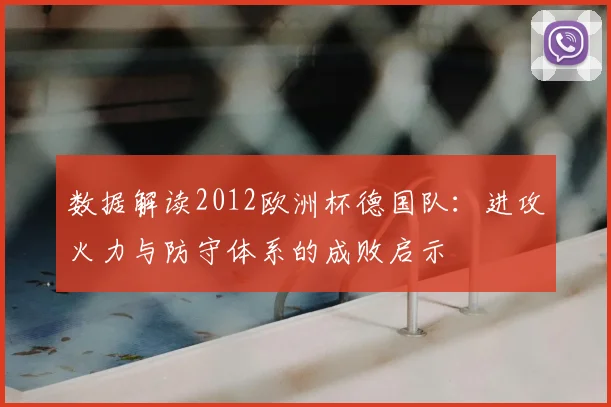 数据解读2012欧洲杯德国队：进攻火力与防守体系的成败启示