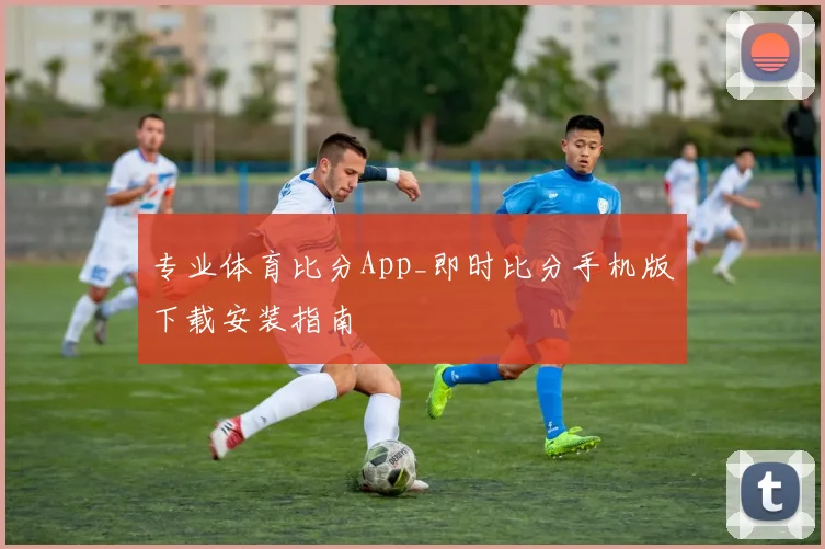 专业体育比分App_即时比分手机版下载安装指南