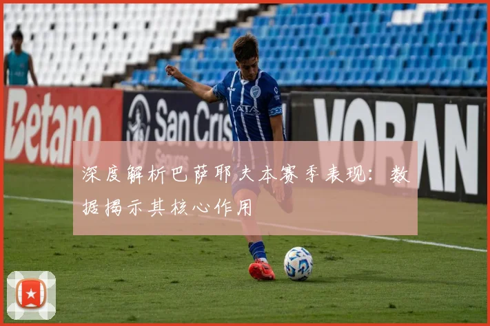 深度解析巴萨耶夫本赛季表现：数据揭示其核心作用