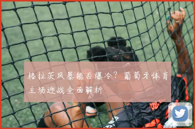 格拉茨风暴能否爆冷？葡萄牙体育主场迎战全面解析