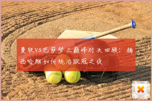 曼联vs巴萨梦三巅峰对决回顾：梅西哈维如何统治欧冠之夜