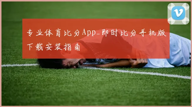 专业体育比分App_即时比分手机版下载安装指南