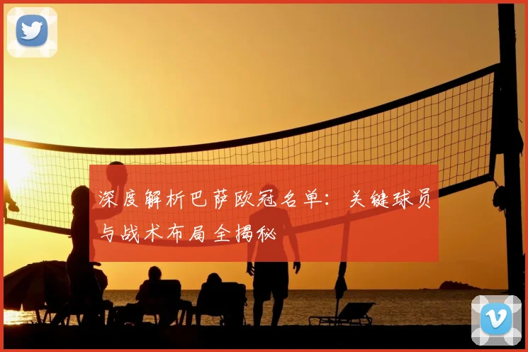 深度解析巴萨欧冠名单：关键球员与战术布局全揭秘